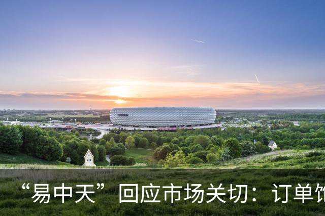 “易中天”回应市场关切：订单饱满，产能充足