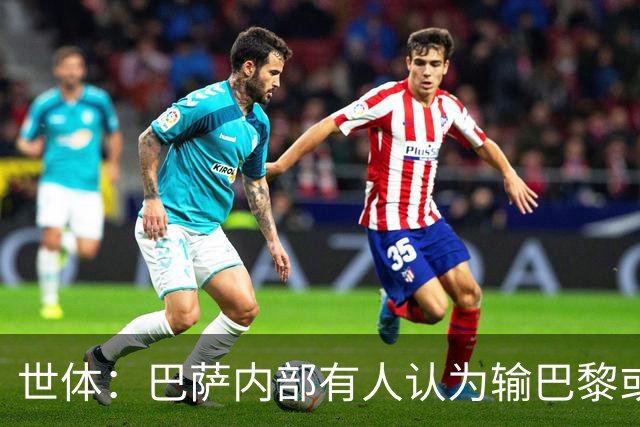 世体：巴萨内部有人认为输巴黎或会对踢国家德比有所帮助