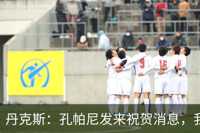 丹克斯：孔帕尼发来祝贺消息，我让他好好休息并回了亲亲表情