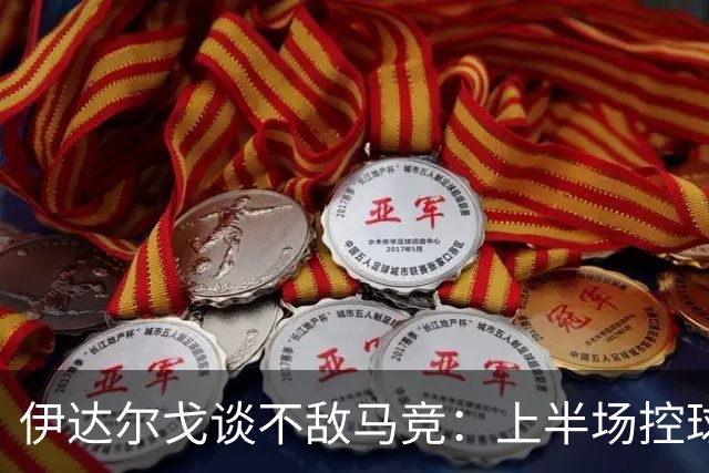 伊达尔戈谈不敌马竞：上半场控球表现不错但缺少威胁和杀伤力
