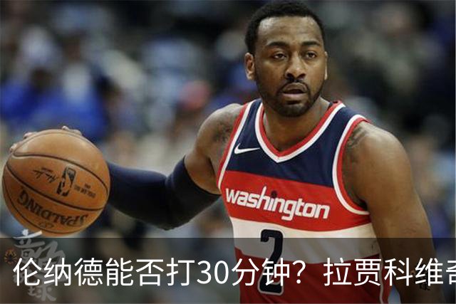 伦纳德能否打30分钟？拉贾科维奇：要着眼长远大局