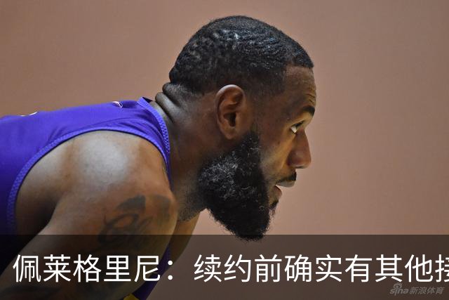 佩莱格里尼：续约前确实有其他接触，但我的首选永远都是留下