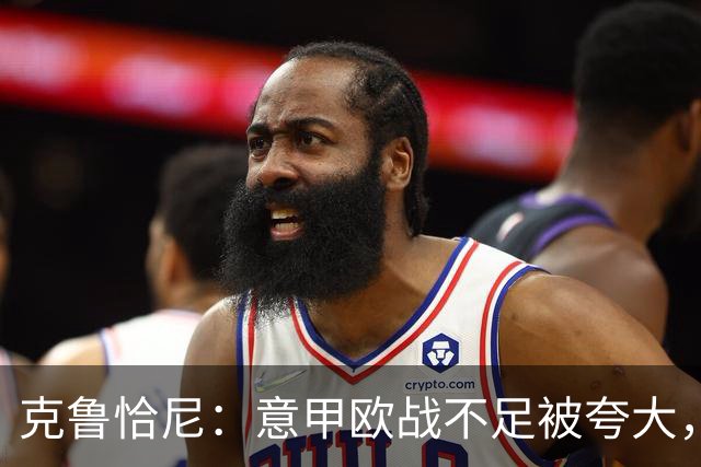 克鲁恰尼：意甲欧战不足被夸大，此前的一些失利带有偶然性