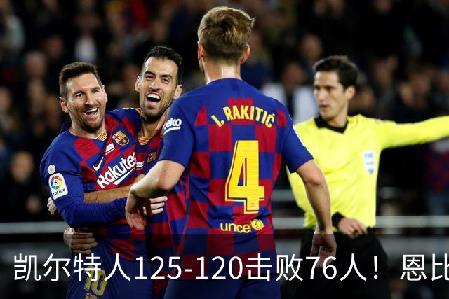 凯尔特人125-120击败76人！恩比德27分，詹姆斯7助，此战看到4个事实