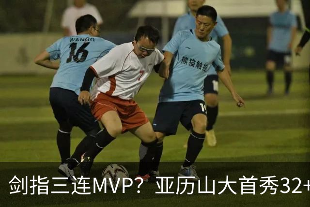 剑指三连MVP？亚历山大首秀32+5+4+2断3帽 攻防影响力巨大