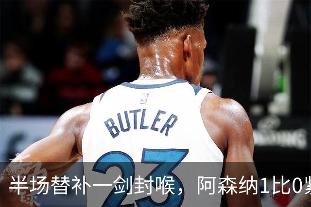 半场替补一剑封喉，阿森纳1比0紧咬曼城