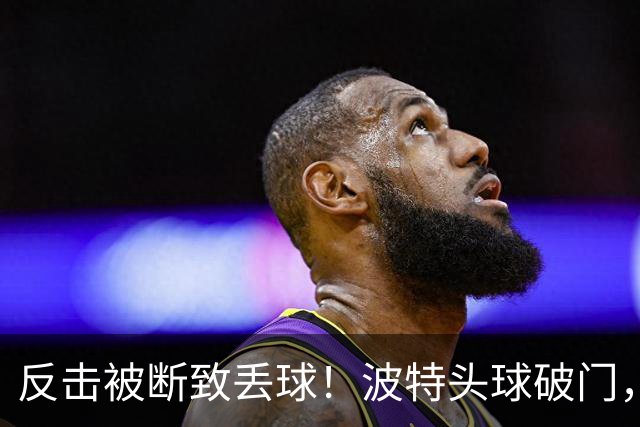 反击被断致丢球！波特头球破门，利物浦0-1落后布伦特福德