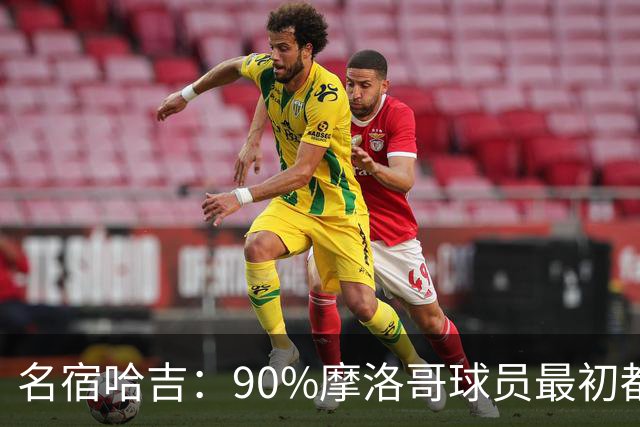 名宿哈吉：90%摩洛哥球员最初都来自欧洲，不适应非洲赛场