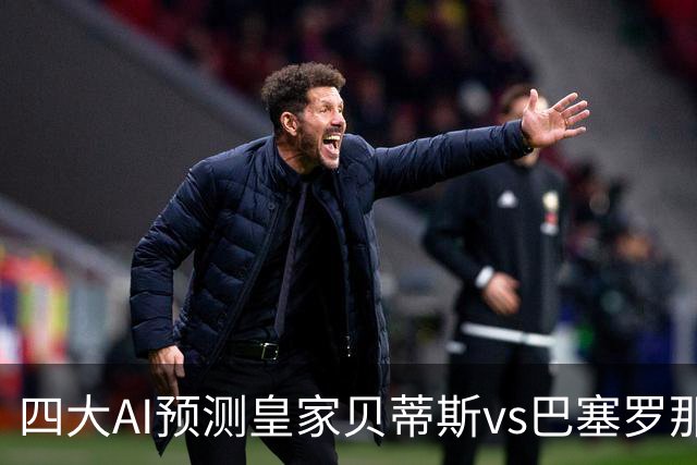 四大AI预测皇家贝蒂斯vs巴塞罗那：三家看好客胜，Kimi猜平局