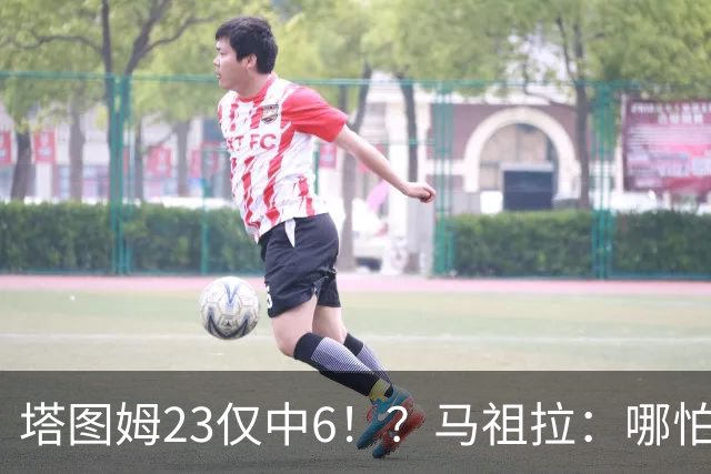 塔图姆23仅中6！？马祖拉：哪怕他10中0我也不在乎 有空位果断投