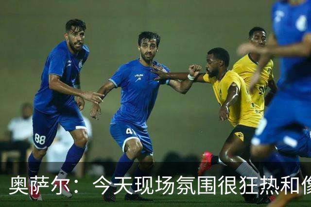 奥萨尔：今天现场氛围很狂热&像打季后赛一样 球迷太给力了