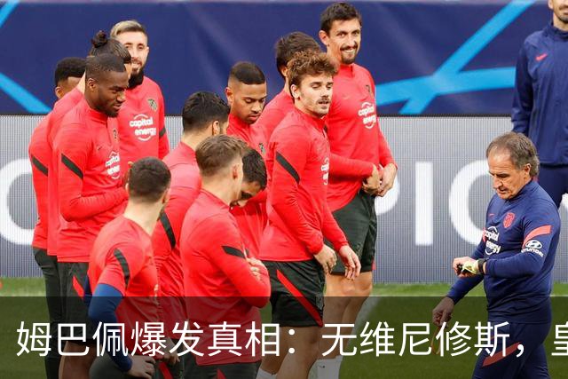 姆巴佩爆发真相：无维尼修斯，皇马锋线结构性矛盾解开
