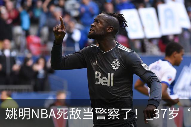 姚明NBA死敌当警察了！ 37岁“小霸王”还曾试水CBA联赛