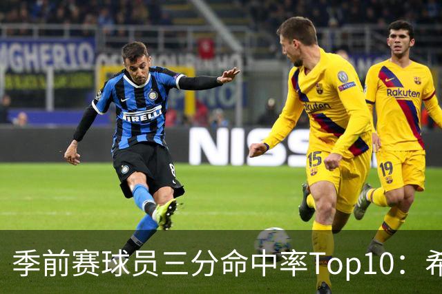 季前赛球员三分命中率Top10：希罗居首 冈萨雷斯第二 马穆第三