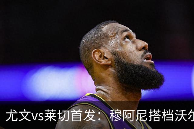 尤文vs莱切首发：穆阿尼搭档沃尔特马德，坎比亚索、道路先发
