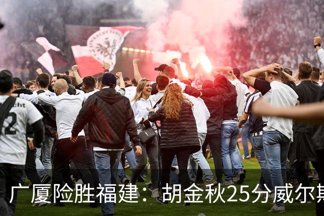 广厦险胜福建：胡金秋25分威尔斯首秀21+8 邹阳25+7+7断