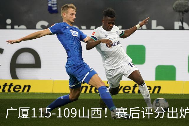 广厦115-109山西！赛后评分出炉，孙铭徽拿到满分，李均铸成奇兵