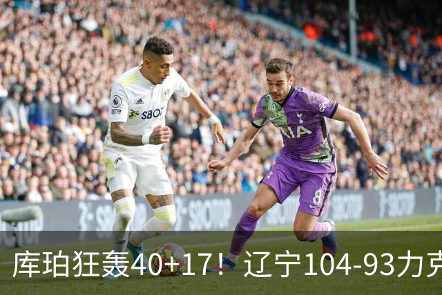 库珀狂轰40+17！辽宁104-93力克四川，一战打出六个不争事实！