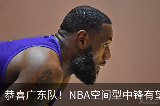 恭喜广东队！NBA空间型中锋有望加盟，亚帅为他裁掉阿祖？
