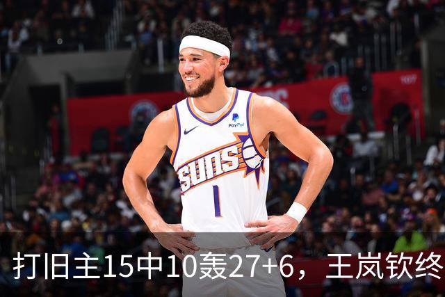 打旧主15中10轰27+6，王岚钦终于醒了，山东这钱没白花，邱彪猛夸