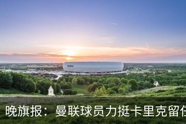 晚旗报：曼联球员力挺卡里克留任，并希望改变困境