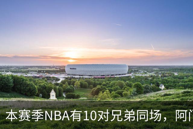 本赛季NBA有10对兄弟同场，阿门与奥萨尔领衔