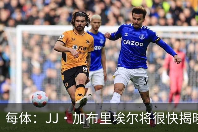 每体：JJ·加布里埃尔将很快揭晓下家决定 皇马巴萨展开最后争夺