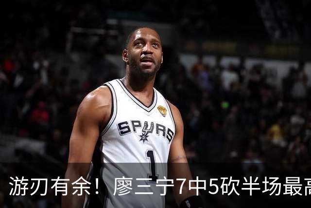 游刃有余！廖三宁7中5砍半场最高14分外加3助 正负值+14