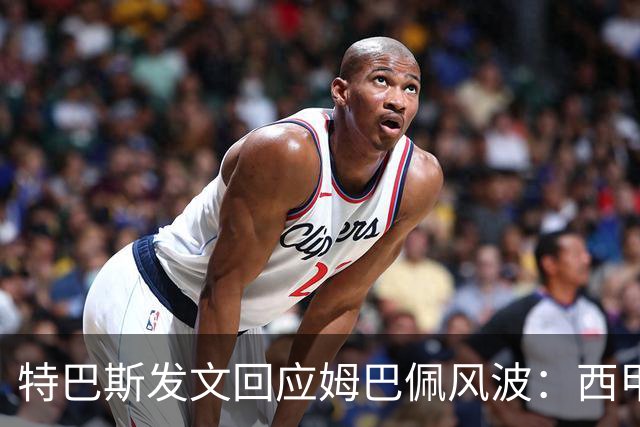 特巴斯发文回应姆巴佩风波：西甲坚守中体合作