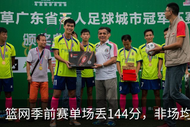 篮网季前赛单场丢144分，非场均数据