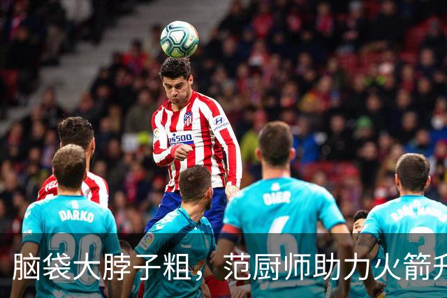 脑袋大脖子粗，范厨师助力火箭升空