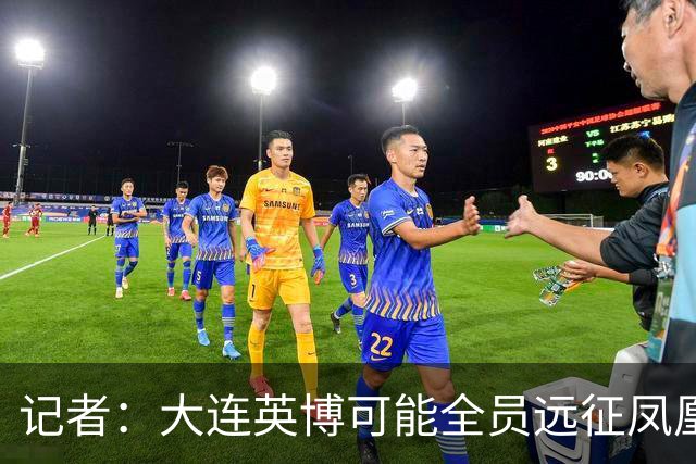 记者：大连英博可能全员远征凤凰山，成都蓉城内部盼一致对外