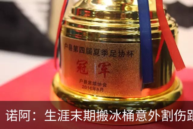 诺阿：生涯末期搬冰桶意外割伤跟腱 每年都要手术让我明白该退了