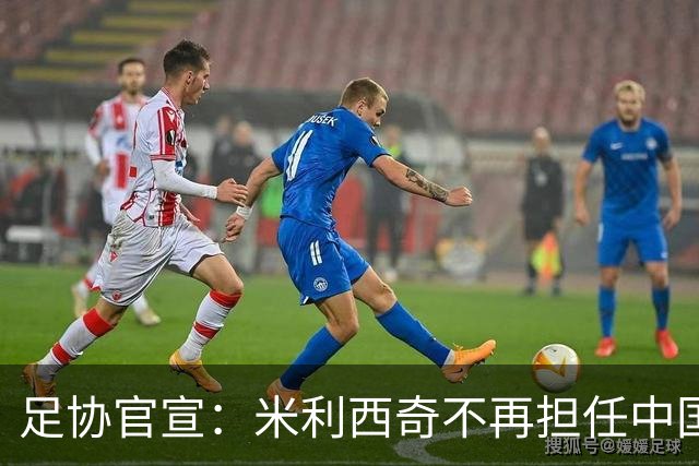 足协官宣：米利西奇不再担任中国女足主教练