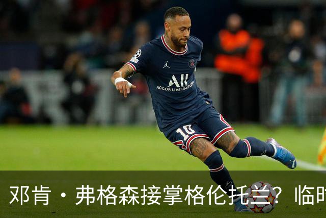 邓肯·弗格森接掌格伦托兰？临时主帅：这消息让全队炸了