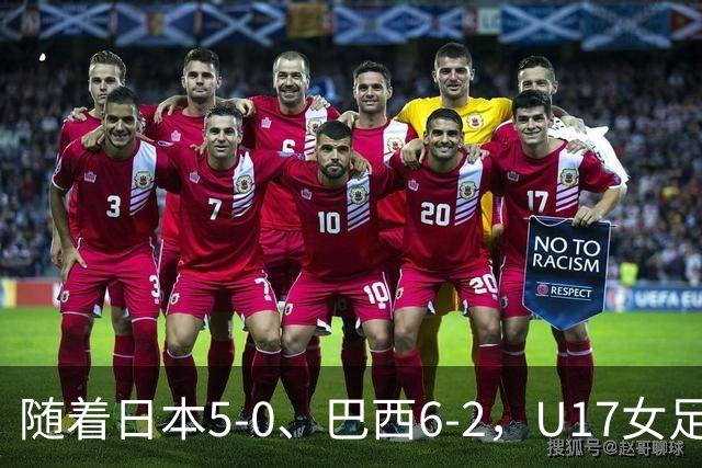 随着日本5-0、巴西6-2，U17女足世界杯最新积分榜出炉