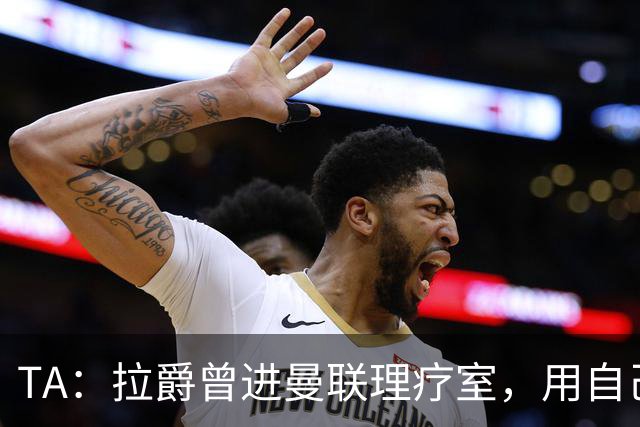 TA：拉爵曾进曼联理疗室，用自己跑伦敦马拉松的经验指点球员拉伸