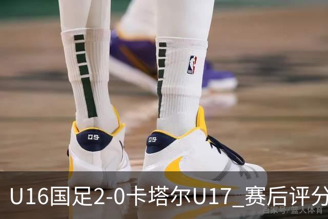 U16国足2-0卡塔尔U17 赛后评分：刘宇洋封神，刘凯源优秀